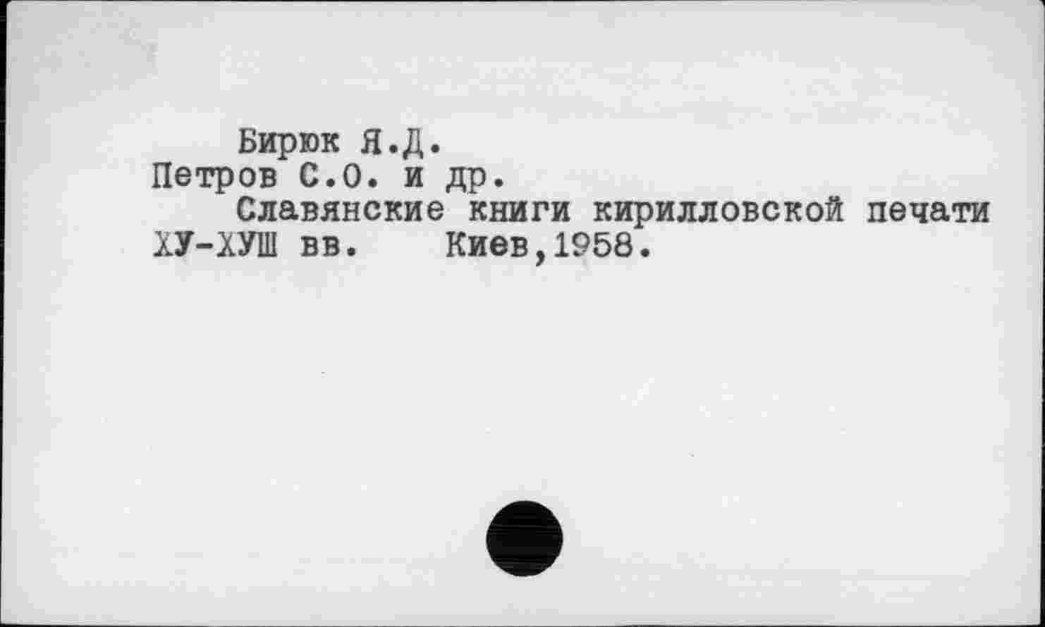 ﻿Бирюк Я.Д.
Петров С.О. и др.
Славянские книги кирилловской печати ХУ-ХУ1И вв. Киев, 1958.